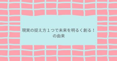 現実の捉え方１つで未来を明るく創る！の由来