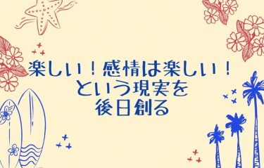 楽しい！感情は楽しい！という現実を後日創る