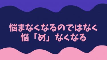 悩まなくなるのではなく悩「め」なくなる