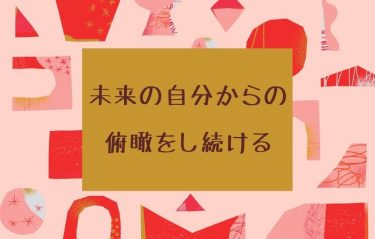 未来の自分からの俯瞰をし続ける