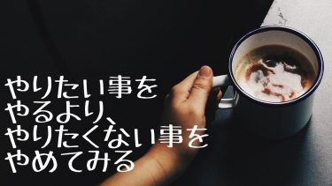 やりたい事をやるよりやりたくない事をやめてみる