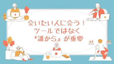 会いたい人に会う！ツールではなく『誰から』が重要