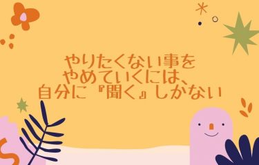やりたくない事をやめていくには、自分に『聞く』しかない