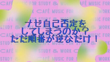 ナゼ自己否定をしてしまうのか？ただ順番が逆なだけ！