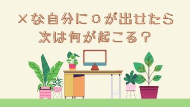 ❌な自分に⭕️が出せたら次は何が起こる？