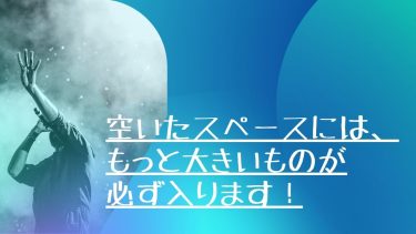 空いたスペースには、もっと大きいものが必ず入ります！