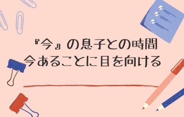 『今』の息子との時間。今あることに目を向ける