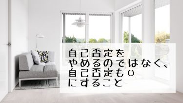 自己否定をやめるのではなく、自己否定も〇にすること