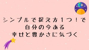 シンプルで捉え方１つ！で自分の今ある幸せと豊かさに気づく