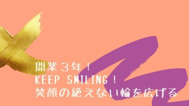 開業３年！Keep smiling！笑顔の絶えない輪を広げる