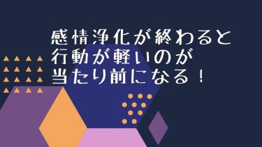 感情浄化が終わると行動が軽いのが当たり前になる！