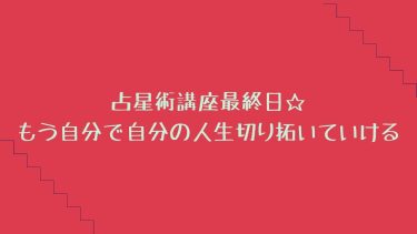 占星術講座最終日☆もう自分で自分の人生切り拓いていける