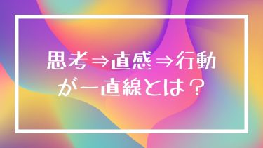 思考⇒直感⇒行動が一直線とは？