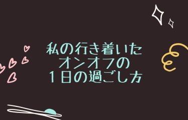 私の行き着いたオンオフの１日の過ごし方