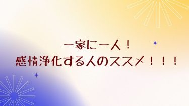 一家に一人、感情浄化する人のススメ！！！