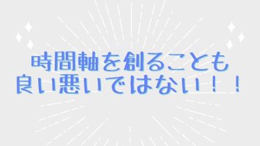 時間軸を創ることも良い悪いではない！！