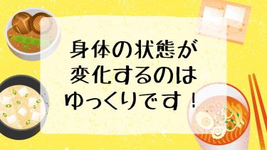身体の状態が変化するのはゆっくりです！