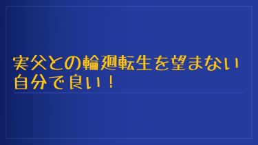 実父との輪廻転生を望まない自分で良い！