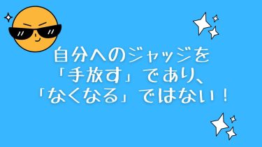 自分へのジャッジを「手放す」であり、「なくなる」ではない！