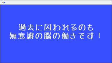 過去に囚われるのも無意識の脳の働きです！