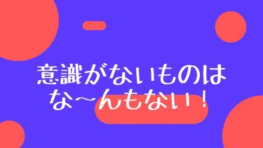 意識がないものはな〜んもない！