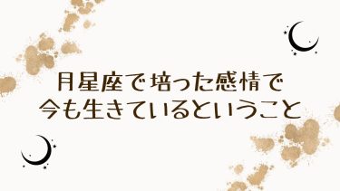 月星座で培った感情で今も生きているということ