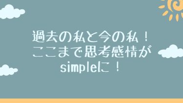 過去の私と今の私！ここまで思考感情がsimpleに！