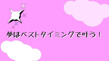 夢はベストタイミングで叶う!