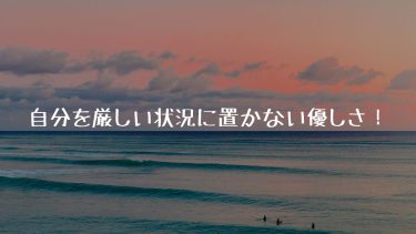 自分を厳しい状況に置かない優しさ！