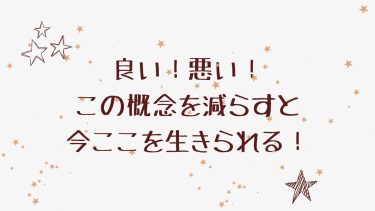 良い！悪い！この概念を減らすと今ここを生きられる！