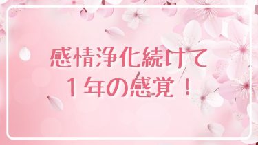 感情浄化続けて１年の感覚！