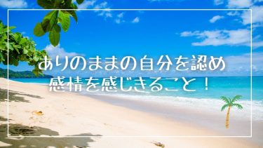 ありのままの自分を認め、感情を感じきること！