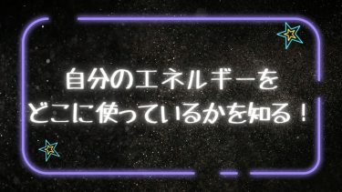 自分のエネルギーをどこに使っているかを知る！
