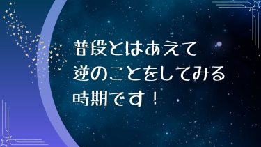 普段とはあえて逆のことをしてみる時期です！