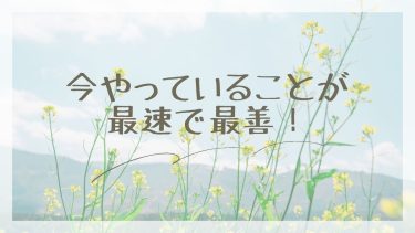 今やっていることが最速で最善！