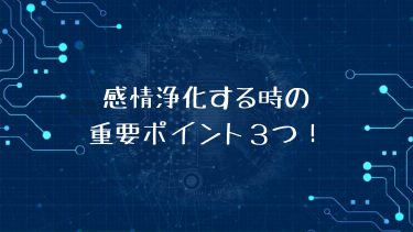 感情浄化する時の重要ポイント３つ！