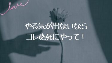 やる気が出ないなら、コレ必死にやって！