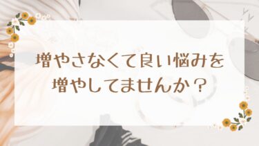 増やさなくて良い悩みを増やしてませんか？