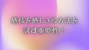 感情を感じきる方法を試す重要性！