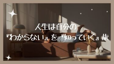 人生は自分の『わからない』を『知っていく』旅