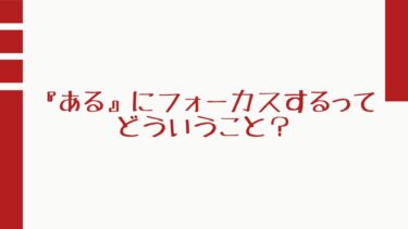 『ある』にフォーカスするってどういうこと？