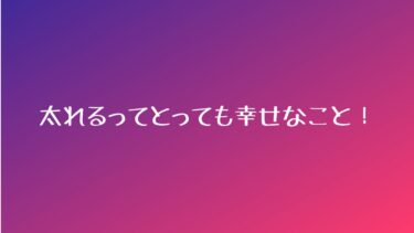 太れるってとっても幸せなこと！