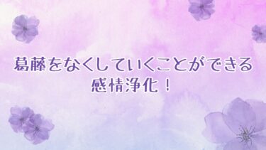 葛藤をなくしていくことができる感情浄化！