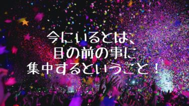 今にいるとは、目の前の事に集中するということ！