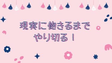 現実に飽きるまでやり切る!