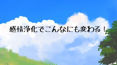 感情浄化でこんなにも変わる！