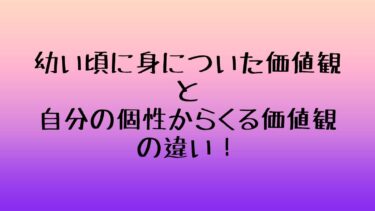 幼い頃に身についた価値観と自分の個性からくる価値観の違い！