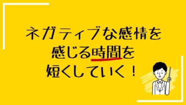 ネガティブな感情を感じる時間を短くしていく！