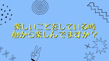 楽しいことをしている時、心から楽しんでますか？