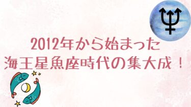 2012年から始まった海王星魚座時代の集大成！